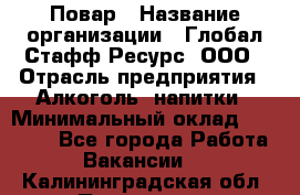 Повар › Название организации ­ Глобал Стафф Ресурс, ООО › Отрасль предприятия ­ Алкоголь, напитки › Минимальный оклад ­ 25 000 - Все города Работа » Вакансии   . Калининградская обл.,Приморск г.